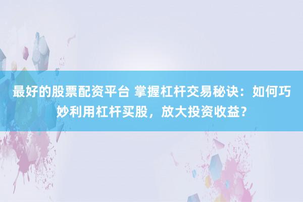 最好的股票配资平台 掌握杠杆交易秘诀：如何巧妙利用杠杆买股，放大投资收益？