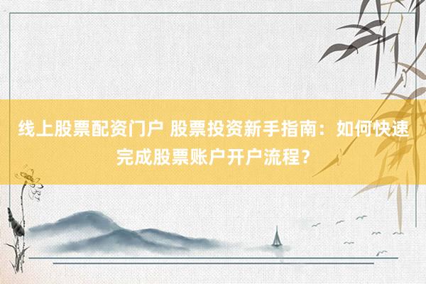 线上股票配资门户 股票投资新手指南：如何快速完成股票账户开户流程？