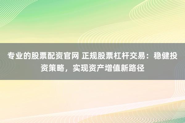 专业的股票配资官网 正规股票杠杆交易：稳健投资策略，实现资产增值新路径