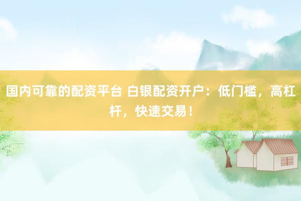 国内可靠的配资平台 白银配资开户：低门槛，高杠杆，快速交易！