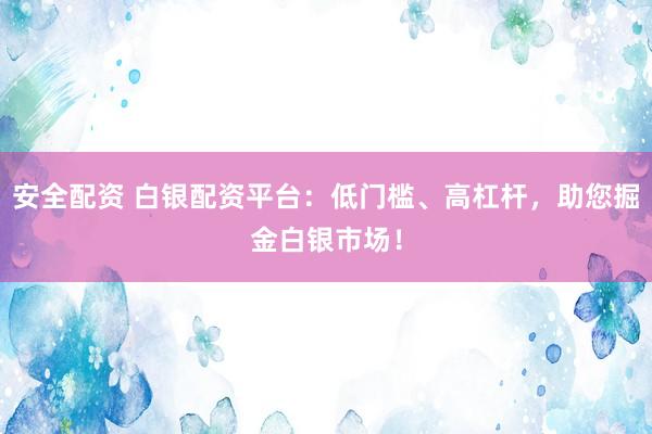 安全配资 白银配资平台：低门槛、高杠杆，助您掘金白银市场！