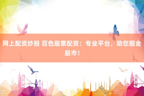 网上配资炒股 百色股票配资：专业平台，助您掘金股市！