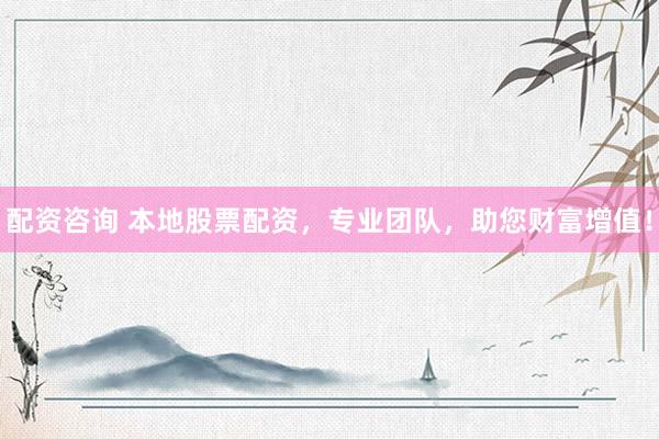 配资咨询 本地股票配资，专业团队，助您财富增值！
