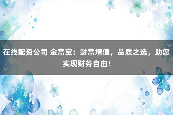 在线配资公司 金富宝：财富增值，品质之选，助您实现财务自由！