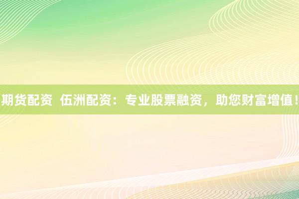 期货配资  伍洲配资：专业股票融资，助您财富增值！