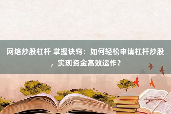 网络炒股杠杆 掌握诀窍：如何轻松申请杠杆炒股，实现资金高效运作？