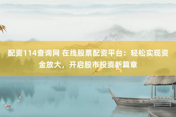 配资114查询网 在线股票配资平台：轻松实现资金放大，开启股市投资新篇章