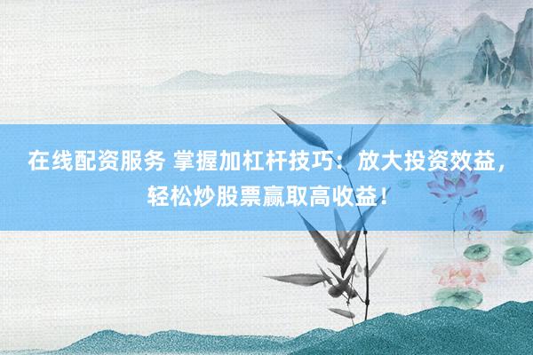 在线配资服务 掌握加杠杆技巧：放大投资效益，轻松炒股票赢取高收益！