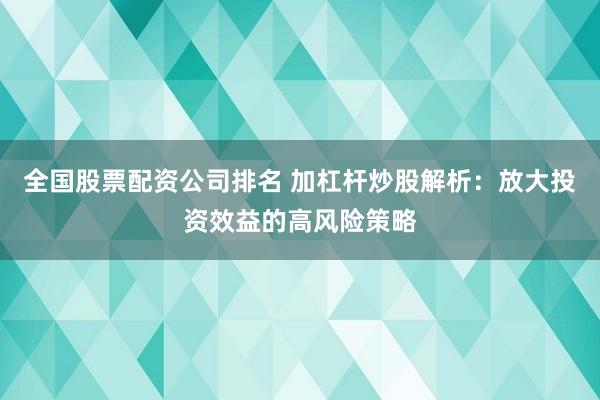 全国股票配资公司排名 加杠杆炒股解析：放大投资效益的高风险策略