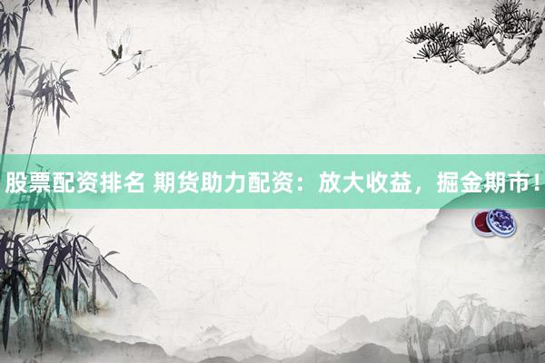 股票配资排名 期货助力配资：放大收益，掘金期市！