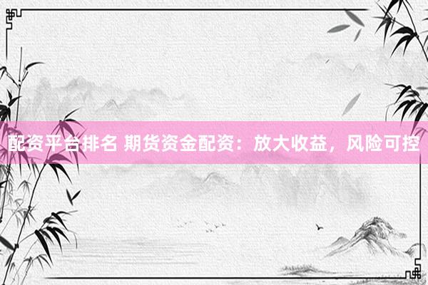 配资平台排名 期货资金配资：放大收益，风险可控