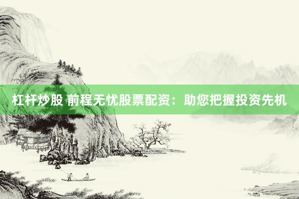 杠杆炒股 前程无忧股票配资：助您把握投资先机