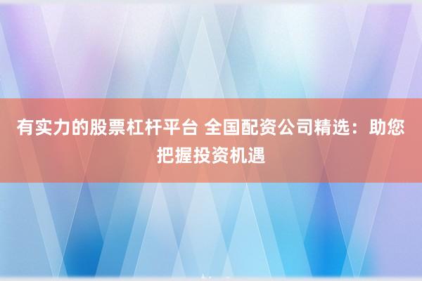 有实力的股票杠杆平台 全国配资公司精选：助您把握投资机遇