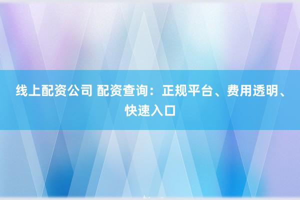 线上配资公司 配资查询：正规平台、费用透明、快速入口