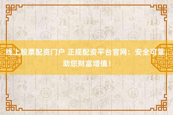 线上股票配资门户 正规配资平台官网：安全可靠，助您财富增值！