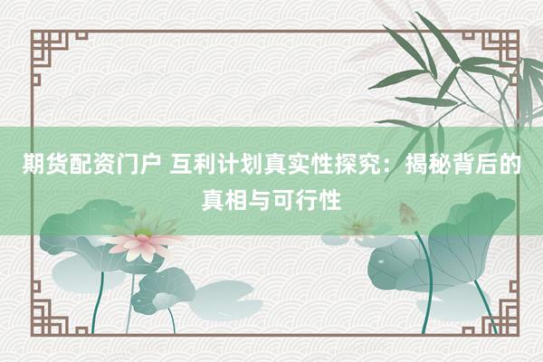 期货配资门户 互利计划真实性探究：揭秘背后的真相与可行性
