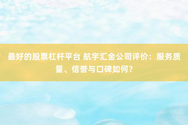 最好的股票杠杆平台 航宇汇金公司评价：服务质量、信誉与口碑如何？