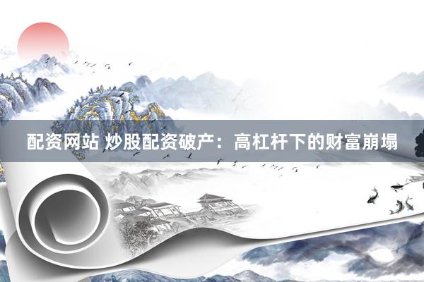 配资网站 炒股配资破产：高杠杆下的财富崩塌