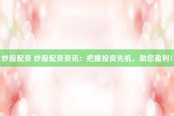 炒股配资 炒股配资资讯：把握投资先机，助您盈利！