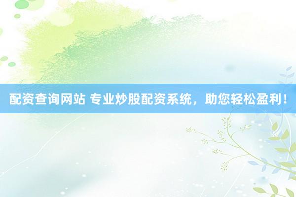 配资查询网站 专业炒股配资系统，助您轻松盈利！