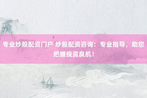 专业炒股配资门户 炒股配资咨询：专业指导，助您把握投资良机！