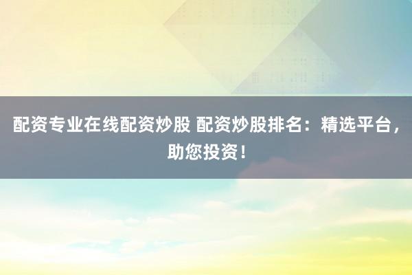 配资专业在线配资炒股 配资炒股排名：精选平台，助您投资！
