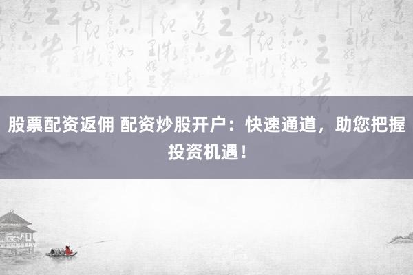 股票配资返佣 配资炒股开户：快速通道，助您把握投资机遇！