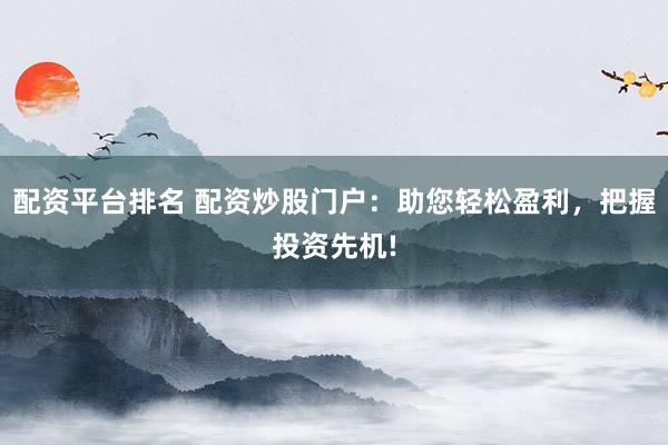 配资平台排名 配资炒股门户：助您轻松盈利，把握投资先机!