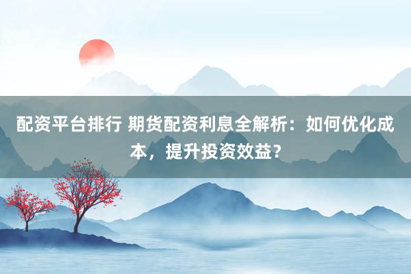配资平台排行 期货配资利息全解析：如何优化成本，提升投资效益？