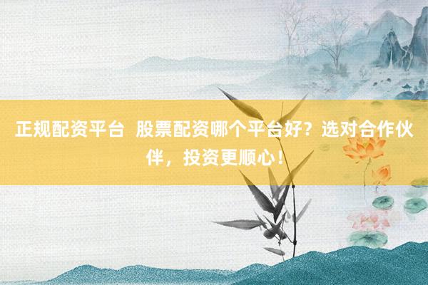 正规配资平台  股票配资哪个平台好？选对合作伙伴，投资更顺心！