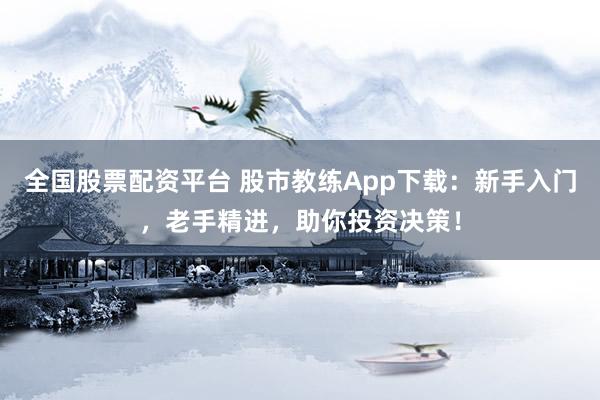 全国股票配资平台 股市教练App下载：新手入门，老手精进，助你投资决策！