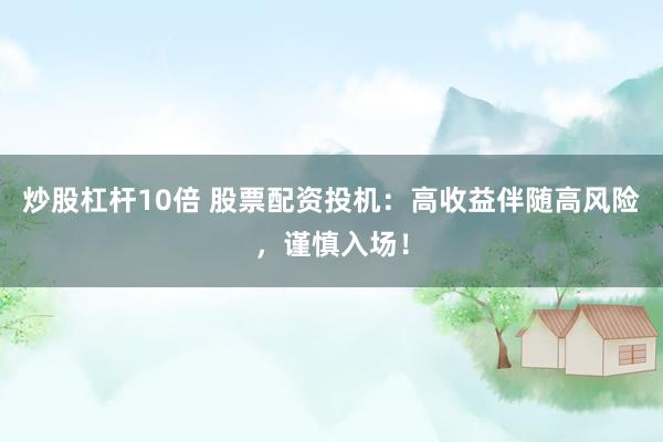 炒股杠杆10倍 股票配资投机：高收益伴随高风险，谨慎入场！