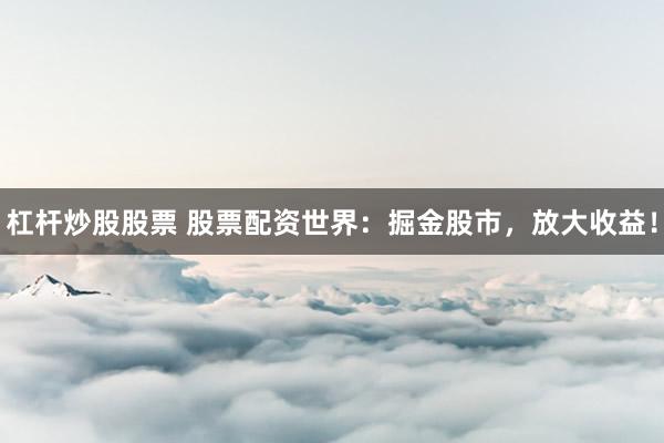 杠杆炒股股票 股票配资世界：掘金股市，放大收益！