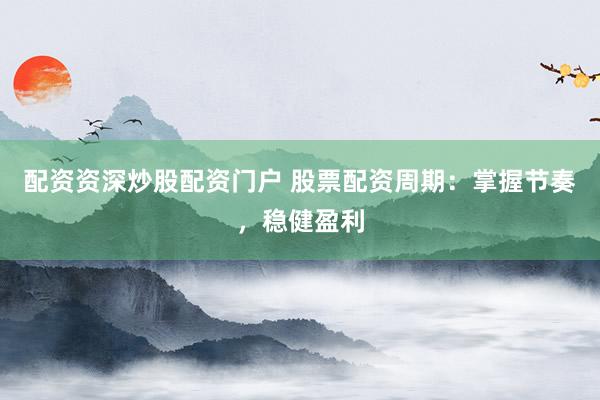 配资资深炒股配资门户 股票配资周期：掌握节奏，稳健盈利