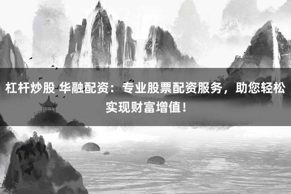 杠杆炒股 华融配资：专业股票配资服务，助您轻松实现财富增值！
