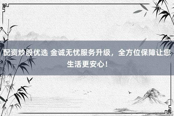 配资炒股优选 金诚无忧服务升级，全方位保障让您生活更安心！
