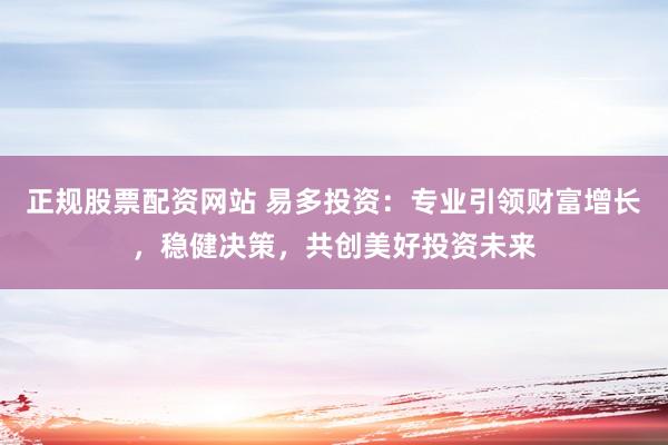正规股票配资网站 易多投资：专业引领财富增长，稳健决策，共创美好投资未来