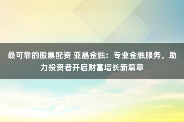最可靠的股票配资 亚晶金融：专业金融服务，助力投资者开启财富增长新篇章