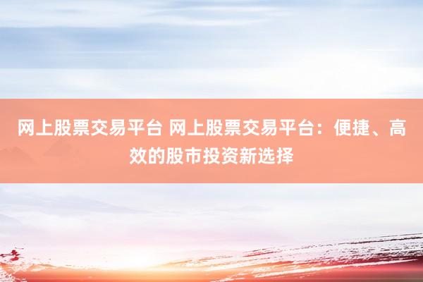 网上股票交易平台 网上股票交易平台：便捷、高效的股市投资新选择