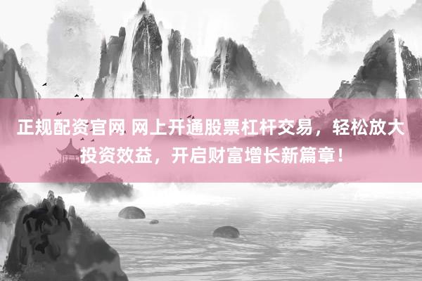 正规配资官网 网上开通股票杠杆交易，轻松放大投资效益，开启财富增长新篇章！