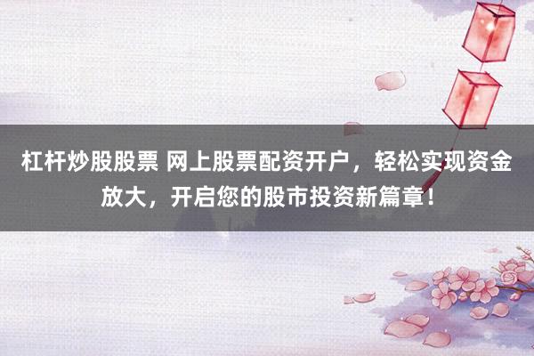 杠杆炒股股票 网上股票配资开户，轻松实现资金放大，开启您的股市投资新篇章！