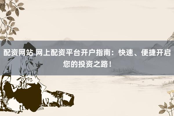 配资网站 网上配资平台开户指南：快速、便捷开启您的投资之路！