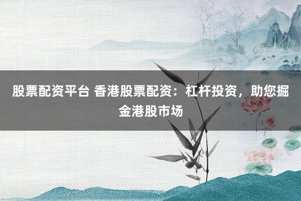 股票配资平台 香港股票配资：杠杆投资，助您掘金港股市场
