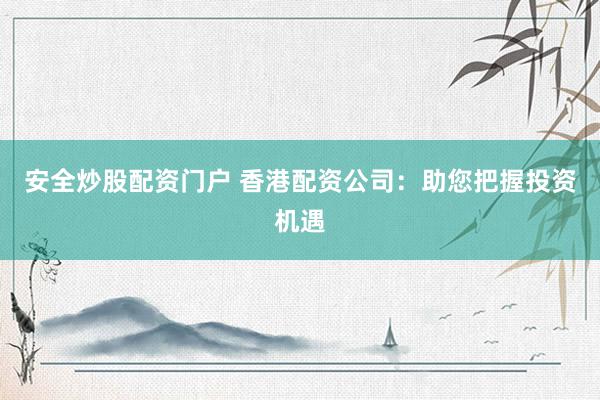 安全炒股配资门户 香港配资公司：助您把握投资机遇
