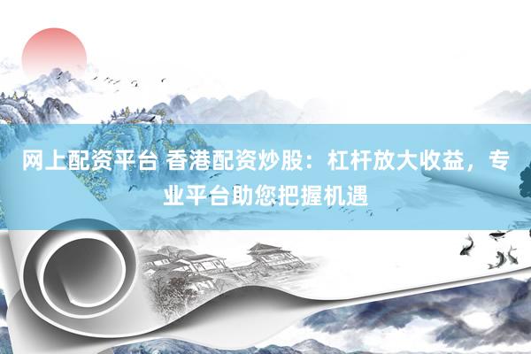 网上配资平台 香港配资炒股：杠杆放大收益，专业平台助您把握机遇