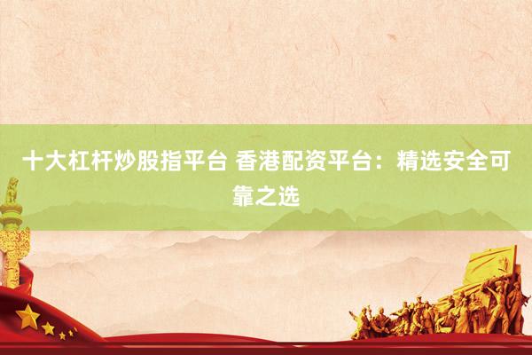 十大杠杆炒股指平台 香港配资平台：精选安全可靠之选