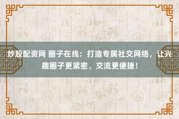 炒股配资网 圈子在线：打造专属社交网络，让兴趣圈子更紧密、交流更便捷！