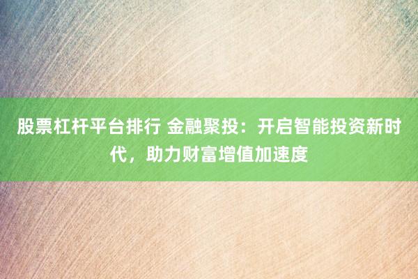 股票杠杆平台排行 金融聚投：开启智能投资新时代，助力财富增值加速度