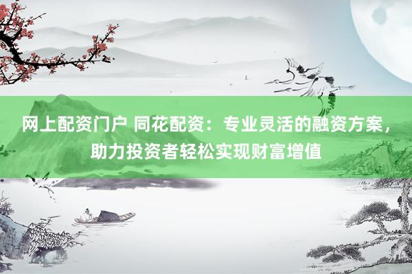 网上配资门户 同花配资：专业灵活的融资方案，助力投资者轻松实现财富增值
