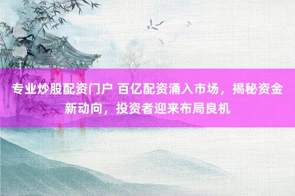 专业炒股配资门户 百亿配资涌入市场，揭秘资金新动向，投资者迎来布局良机